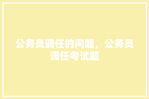 公务员调任的问题，公务员调任考试题 建筑考试