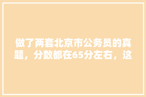 做了两套北京市公务员的真题，分数都在65分左右，这大概处于什么水平呢?京考申论一般都多少分?我没有，北京公务员专业考试题库 建筑考试