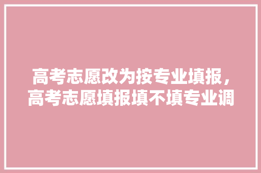 高考志愿改为按专业填报，高考志愿填报填不填专业调。 专业填报