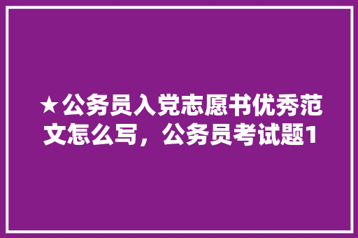 ★公务员入党志愿书优秀范文怎么写，公务员考试题15.31.63 教育科普