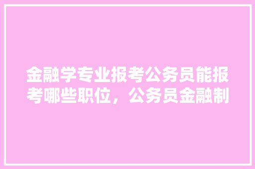 金融学专业报考公务员能报考哪些职位，公务员金融制度考试题及答案 教育科普
