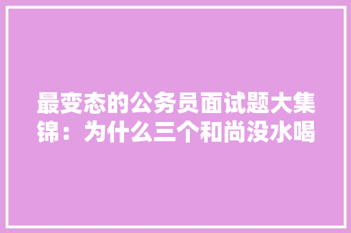 最变态的公务员面试题大集锦：为什么三个和尚没水喝，公务员考试常见题 大学排名