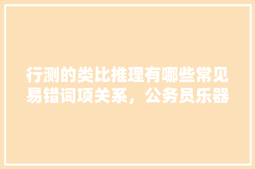行测的类比推理有哪些常见易错词项关系，公务员乐器考试题及答案 大学排名