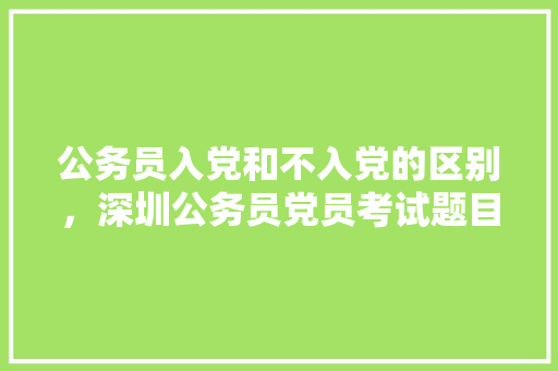 公务员入党和不入党的区别，深圳公务员党员考试题目及答案 公考知识