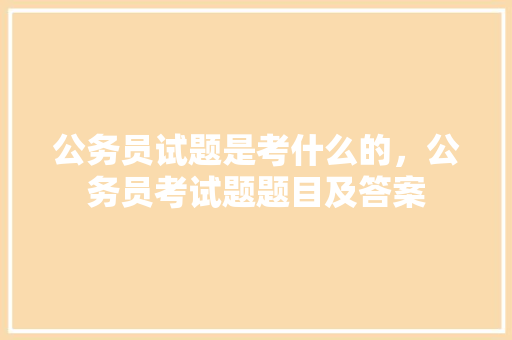 公务员试题是考什么的，公务员考试题题目及答案 教育科普