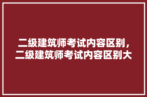 二级建筑师考试内容区别，二级建筑师考试内容区别大吗。 建筑考试