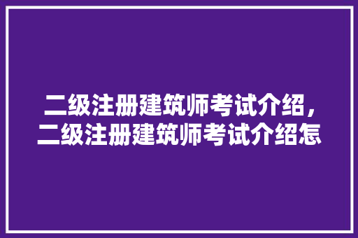 二级注册建筑师考试介绍，二级注册建筑师考试介绍怎么写。