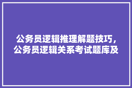 公务员逻辑推理解题技巧，公务员逻辑关系考试题库及答案 大学排名
