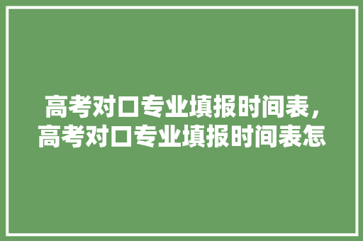 高考对口专业填报时间表，高考对口专业填报时间表怎么填。 专业填报
