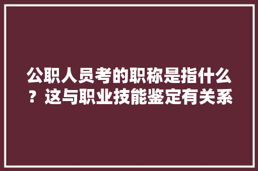 公职人员考的职称是指什么？这与职业技能鉴定有关系吗，公务员考试题目车标 专业填报