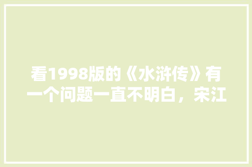 看1998版的《水浒传》有一个问题一直不明白，宋江为什么那么有钱，北宋公考行测答案 专业填报