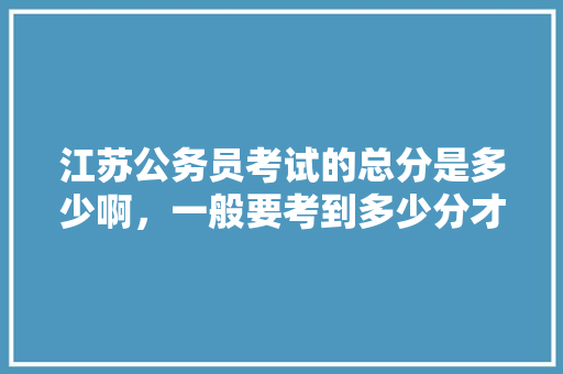 江苏公务员考试的总分是多少啊，一般要考到多少分才能进面试呢，关于江苏公务员考试题库的规定 建筑考试
