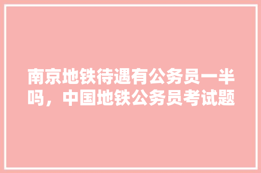 南京地铁待遇有公务员一半吗，中国地铁公务员考试题及答案 公考知识