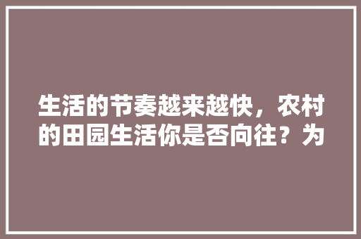 生活的节奏越来越快,农村的田园生活你是否向往?为什么,公务员考试疯狗题目 建筑考试 生活的节奏越来越快,农村的田园生活你是否向往?为什么,公务员考试疯狗题目 建筑考试