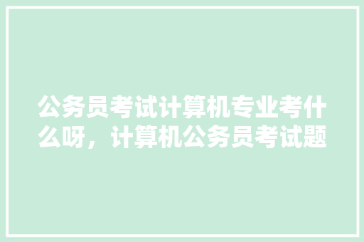 公务员考试计算机专业考什么呀，计算机公务员考试题目 建筑考试