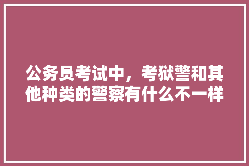 公务员考试中，考狱警和其他种类的警察有什么不一样的吗，狱警公务员考试题目 建筑考试