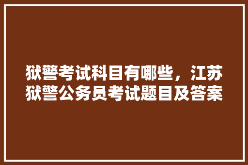 狱警考试科目有哪些，江苏狱警公务员考试题目及答案 公考知识
