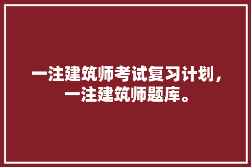 一注建筑师考试复习计划，一注建筑师题库。 建筑考试