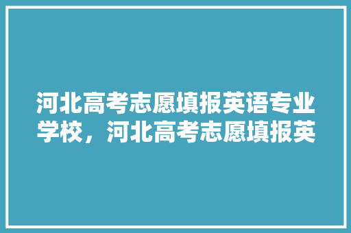 河北高考志愿填报英语专业学校，河北高考志愿填报英语专业学校有哪些。 专业填报