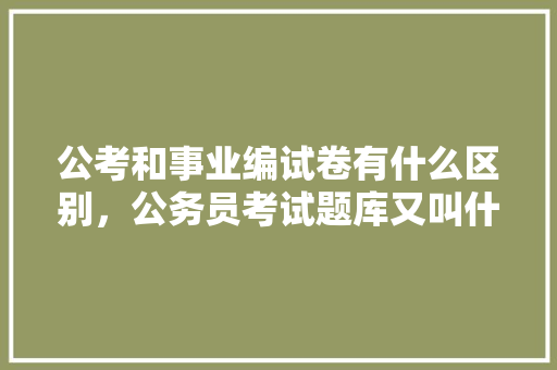 公考和事业编试卷有什么区别，公务员考试题库又叫什么名字 建筑考试
