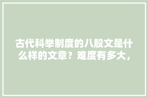 古代科举制度的八股文是什么样的文章？难度有多大，公务员考试题周易考什么 公考知识