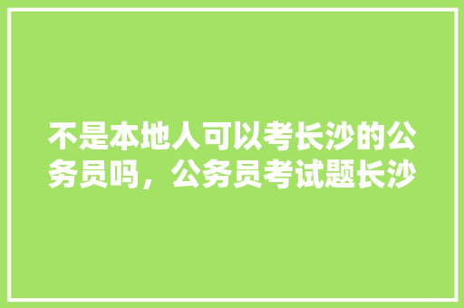不是本地人可以考长沙的公务员吗，公务员考试题长沙在哪里考 建筑考试