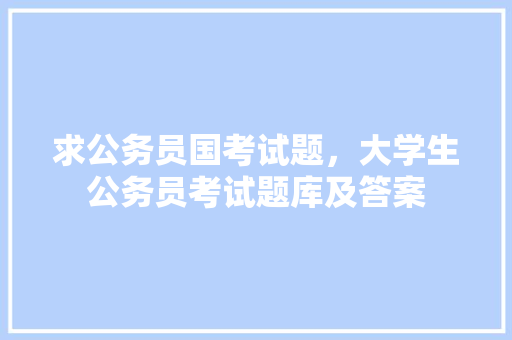 求公务员国考试题，大学生公务员考试题库及答案 大学排名