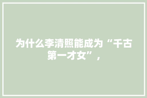 为什么李清照能成为“千古第一才女”， 教育科普