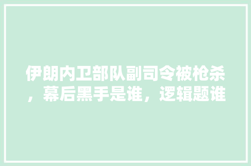 伊朗内卫部队副司令被枪杀，幕后黑手是谁，逻辑题谁在说谎 专业填报