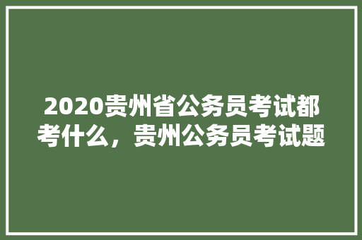 2020贵州省公务员考试都考什么，贵州公务员考试题目 教育科普