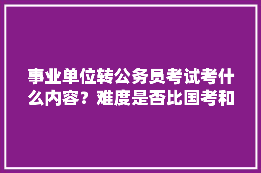 事业单位转公务员考试考什么内容？难度是否比国考和省考大，公务员线上培训考试题库 教育科普