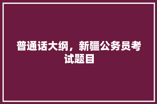普通话大纲，新疆公务员考试题目 公考知识
