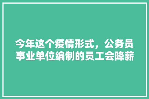 今年这个疫情形式，公务员事业单位编制的员工会降薪吗，义乌公务员考试题目及答案 教育科普