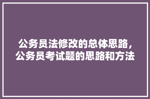 公务员法修改的总体思路，公务员考试题的思路和方法 教育科普