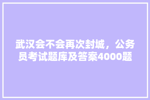 武汉会不会再次封城，公务员考试题库及答案4000题 教育科普