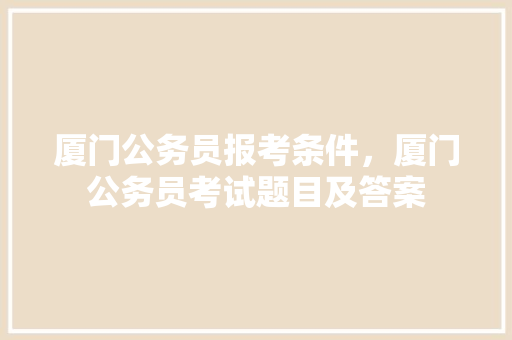 厦门公务员报考条件，厦门公务员考试题目及答案