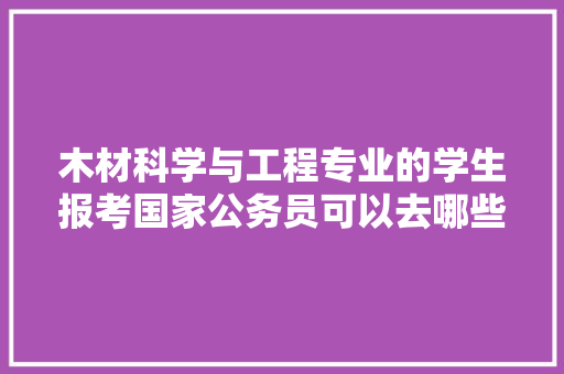 木材科学与工程专业的学生报考国家公务员可以去哪些，公务员考试材料题