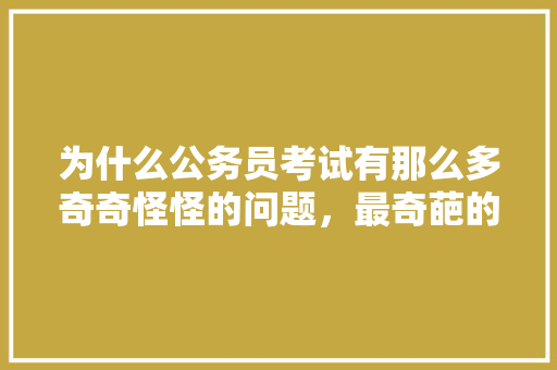 为什么公务员考试有那么多奇奇怪怪的问题，最奇葩的公务员考试题 教育科普