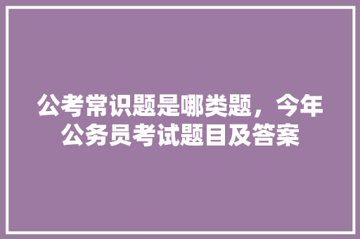 公考常识题是哪类题，今年公务员考试题目及答案 专业填报