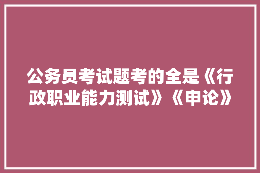 公务员考试题考的全是《行政职业能力测试》《申论》这两本书上的吗，机关公务员考试题库及答案 建筑考试