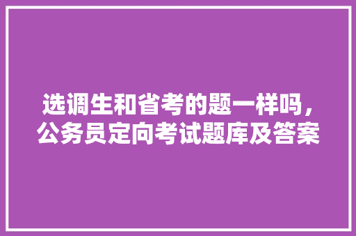 选调生和省考的题一样吗，公务员定向考试题库及答案 公考知识