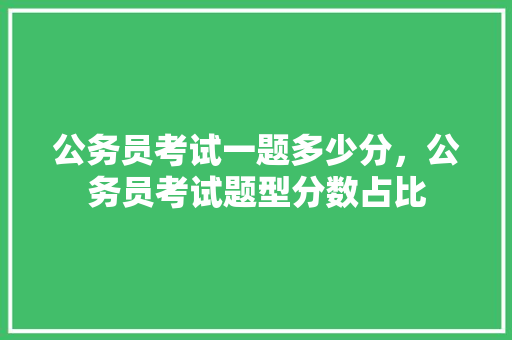 公务员考试一题多少分，公务员考试题型分数占比 公考知识