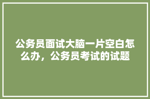 公务员面试大脑一片空白怎么办，公务员考试的试题 专业填报