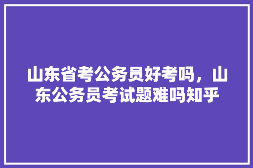 山东省考公务员好考吗，山东公务员考试题难吗知乎 专业填报