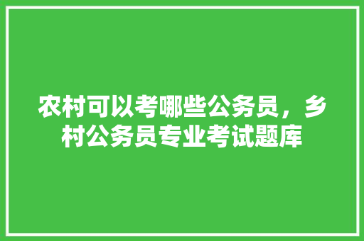 农村可以考哪些公务员，乡村公务员专业考试题库 专业填报