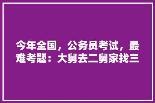今年全国，公务员考试，最难考题：大舅去二舅家找三舅说四舅被五舅骗去六舅家偷七舅放在八舅柜子里九舅借十舅发给十一舅工资的1000元。问：1、究竟谁是小偷？2、钱本来是谁的，公务员考试生考试题目及答案 公考知识