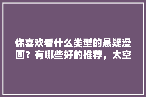 你喜欢看什么类型的悬疑漫画？有哪些好的推荐，太空公务员考试题目及答案 大学排名