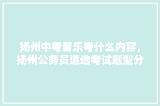 扬州中考音乐考什么内容，扬州公务员遴选考试题型分布 大学排名