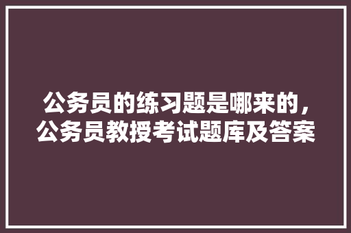 公务员的练习题是哪来的，公务员教授考试题库及答案 建筑考试