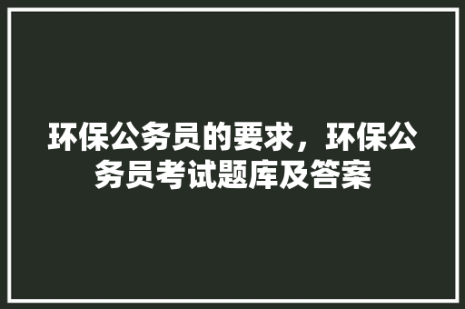 环保公务员的要求，环保公务员考试题库及答案